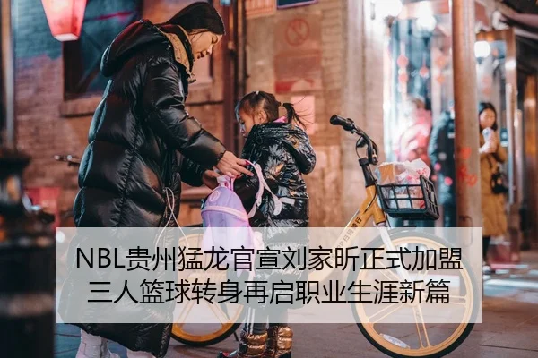 NBL贵州猛龙官宣刘家昕正式加盟 三人篮球转身再启职业生涯新篇